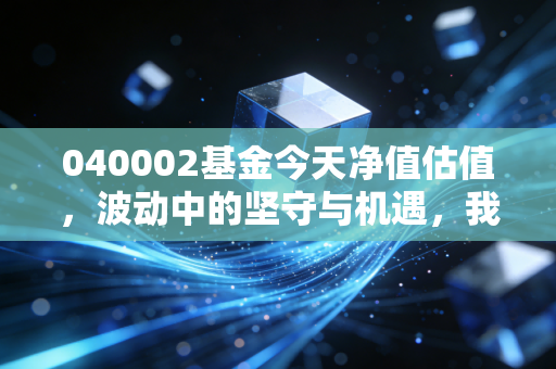 040002基金今天净值估值，波动中的坚守与机遇，我们该如何应对这只核心资产风向标？