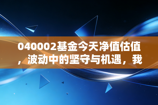 040002基金今天净值估值，波动中的坚守与机遇，我们该如何应对这只核心资产风向标？