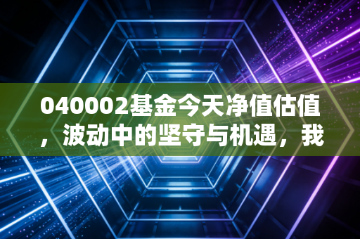 040002基金今天净值估值，波动中的坚守与机遇，我们该如何应对这只核心资产风向标？
