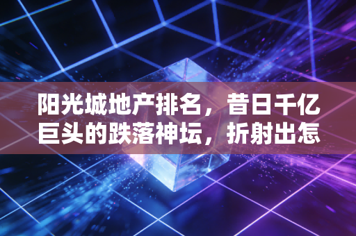 阳光城地产排名,昔日千亿巨头的跌落神坛,折射出怎样的楼市残酷真相?
