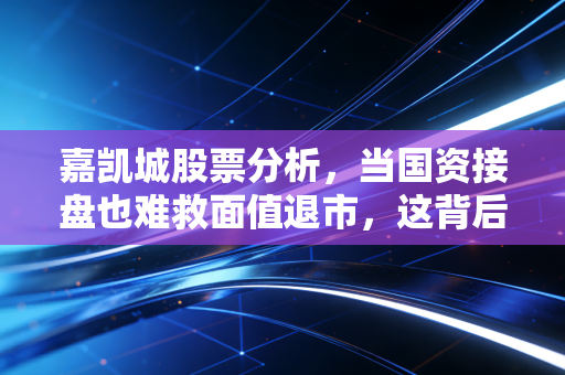 嘉凯城股票分析，当国资接盘也难救面值退市，这背后给散户上了怎样一课？