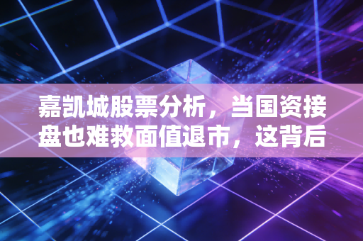 嘉凯城股票分析，当国资接盘也难救面值退市，这背后给散户上了怎样一课？