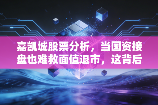 嘉凯城股票分析，当国资接盘也难救面值退市，这背后给散户上了怎样一课？