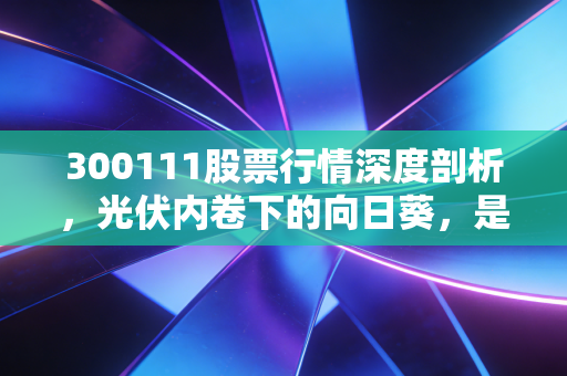 300111股票行情深度剖析，光伏内卷下的向日葵，是抄底良机还是价值陷阱？