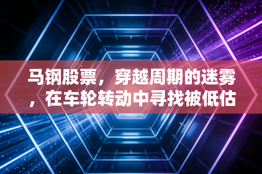 马钢股票，穿越周期的迷雾，在车轮转动中寻找被低估的硬核资产