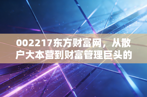 002217东方财富网，从散户大本营到财富管理巨头的进阶之路，我们还能相信它的成长性吗？