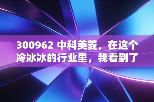 300962 中科美菱，在这个冷冰冰的行业里，我看到了滚烫的野心与现实的骨感