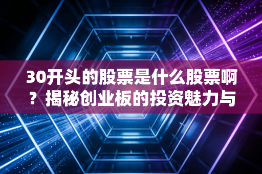 30开头的股票是什么股票啊?揭秘创业板的投资魅力与潜在风险