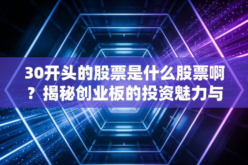 30开头的股票是什么股票啊?揭秘创业板的投资魅力与潜在风险