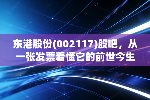东港股份(002117)股吧，从一张发票看懂它的前世今生，这只老字号还有多少新故事？