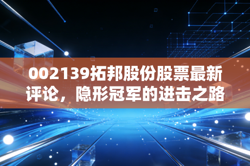 002139拓邦股份股票最新评论，隐形冠军的进击之路，从智能控制到新能源的深度剖析