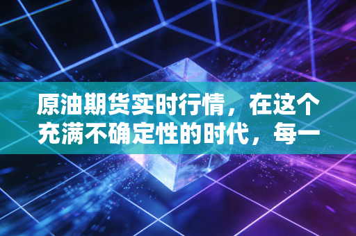 原油期货实时行情，在这个充满不确定性的时代，每一桶油都在讲述全球经济的爱恨情仇