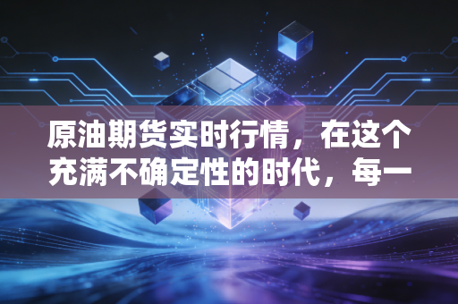 原油期货实时行情，在这个充满不确定性的时代，每一桶油都在讲述全球经济的爱恨情仇