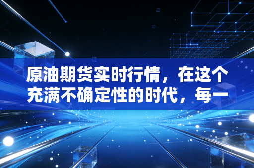 原油期货实时行情，在这个充满不确定性的时代，每一桶油都在讲述全球经济的爱恨情仇