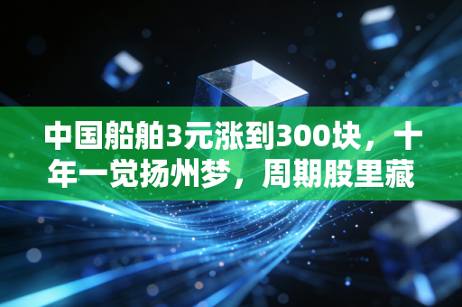 中国船舶3元涨到300块，十年一觉扬州梦，周期股里藏着的血泪与荣光