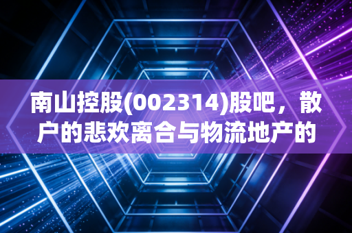 南山控股(002314)股吧，散户的悲欢离合与物流地产的隐形金矿