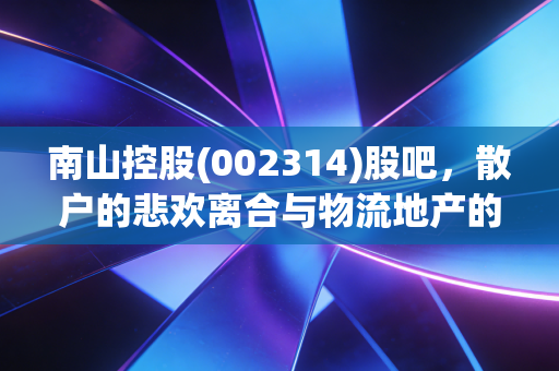 南山控股(002314)股吧，散户的悲欢离合与物流地产的隐形金矿