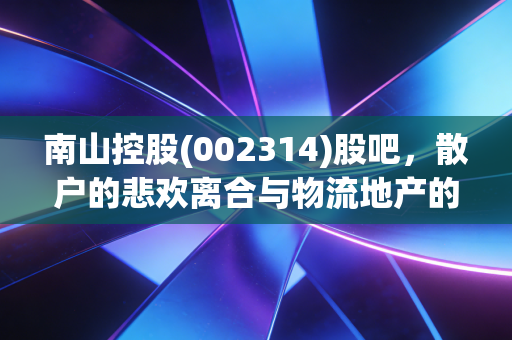 南山控股(002314)股吧，散户的悲欢离合与物流地产的隐形金矿