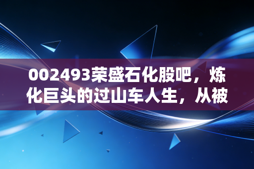 002493荣盛石化股吧，炼化巨头的过山车人生，从被嫌弃到被土豪相中，散户的煎熬与曙光