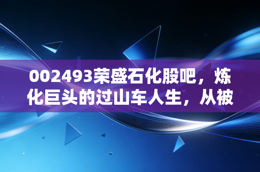 002493荣盛石化股吧，炼化巨头的过山车人生，从被嫌弃到被土豪相中，散户的煎熬与曙光