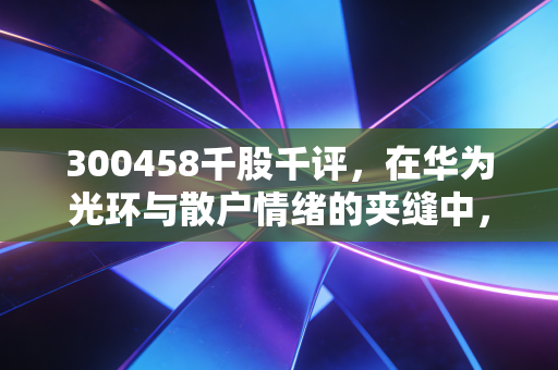 300458千股千评，在华为光环与散户情绪的夹缝中，我们该如何审视赛力斯？