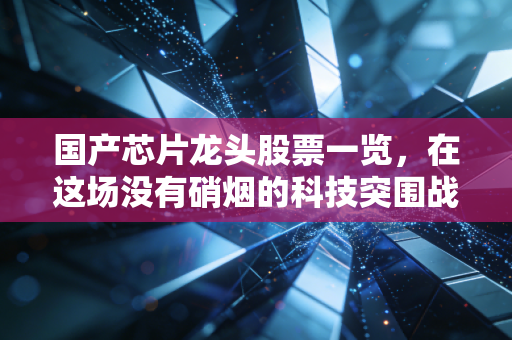 国产芯片龙头股票一览，在这场没有硝烟的科技突围战中，谁才是真正的硬核担当？