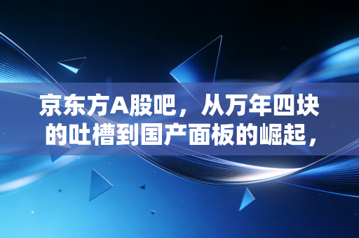 京东方A股吧，从万年四块的吐槽到国产面板的崛起，我们到底在焦虑什么？