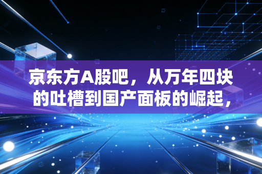 京东方A股吧，从万年四块的吐槽到国产面板的崛起，我们到底在焦虑什么？