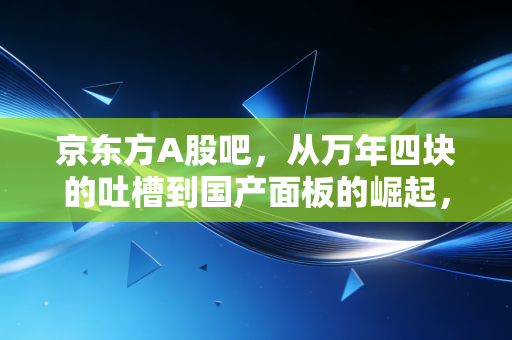 京东方A股吧，从万年四块的吐槽到国产面板的崛起，我们到底在焦虑什么？