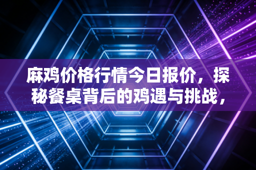 麻鸡价格行情今日报价，探秘餐桌背后的鸡遇与挑战，这波行情能持续多久？