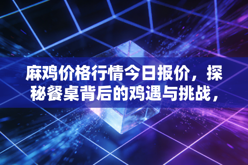 麻鸡价格行情今日报价，探秘餐桌背后的鸡遇与挑战，这波行情能持续多久？