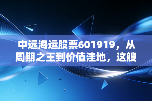中远海运股票601919，从周期之王到价值洼地，这艘巨轮还能乘风破浪吗？