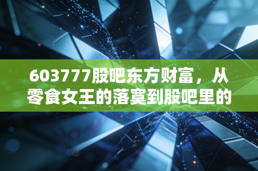 603777股吧东方财富，从零食女王的落寞到股吧里的爱恨情仇，我们还能信什么？
