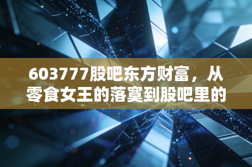 603777股吧东方财富，从零食女王的落寞到股吧里的爱恨情仇，我们还能信什么？