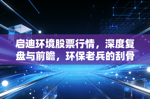 启迪环境股票行情，深度复盘与前瞻，环保老兵的刮骨疗毒之路