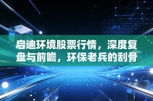 启迪环境股票行情，深度复盘与前瞻，环保老兵的刮骨疗毒之路