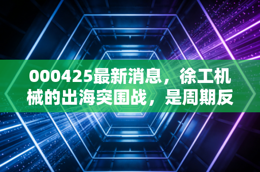 000425最新消息，徐工机械的出海突围战，是周期反转还是昙花一现？