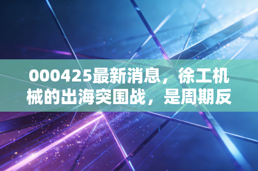 000425最新消息，徐工机械的出海突围战，是周期反转还是昙花一现？