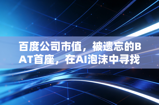 百度公司市值，被遗忘的BAT首座，在AI泡沫中寻找第二春