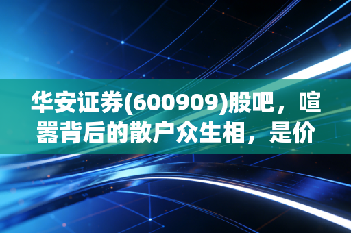 华安证券(600909)股吧，喧嚣背后的散户众生相，是价值洼地还是情绪博弈场？