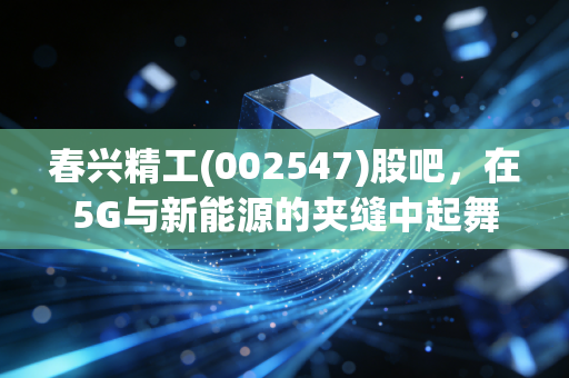 春兴精工(002547)股吧，在5G与新能源的夹缝中起舞，散户们的爱恨情仇