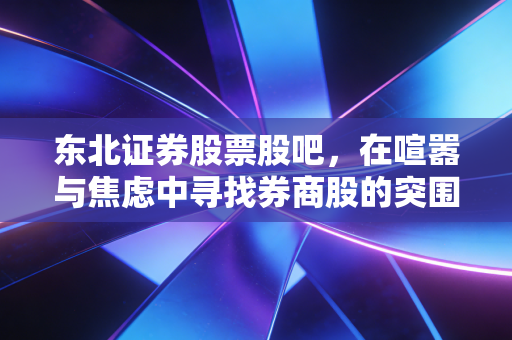 东北证券股票股吧，在喧嚣与焦虑中寻找券商股的突围之路