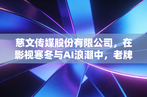 慈文传媒股份有限公司，在影视寒冬与AI浪潮中，老牌劲旅的突围与重生