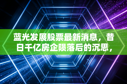 蓝光发展股票最新消息，昔日千亿房企陨落后的沉思，退市不是终点而是漫长清算的开始