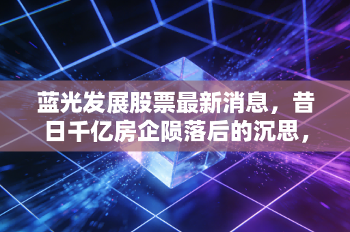 蓝光发展股票最新消息，昔日千亿房企陨落后的沉思，退市不是终点而是漫长清算的开始