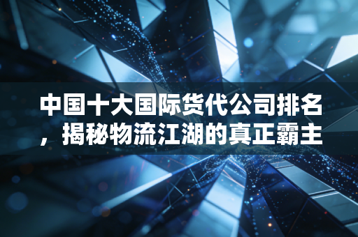 中国十大国际货代公司排名，揭秘物流江湖的真正霸主