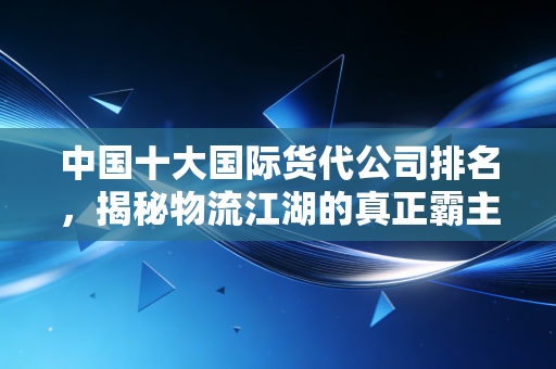 中国十大国际货代公司排名，揭秘物流江湖的真正霸主