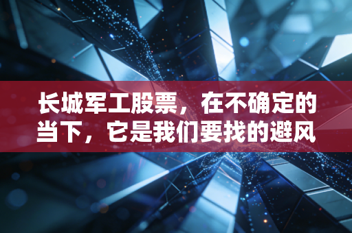长城军工股票，在不确定的当下，它是我们要找的避风港还是仅仅是个烟雾弹？