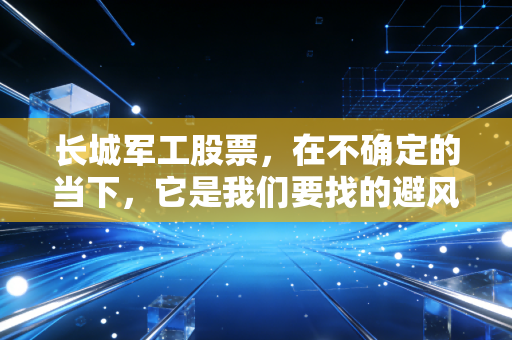 长城军工股票，在不确定的当下，它是我们要找的避风港还是仅仅是个烟雾弹？