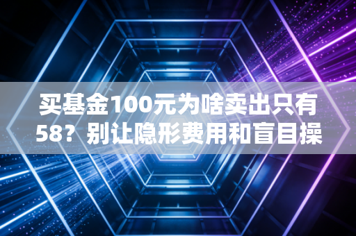买基金100元为啥卖出只有58？别让隐形费用和盲目操作掏空你的钱包